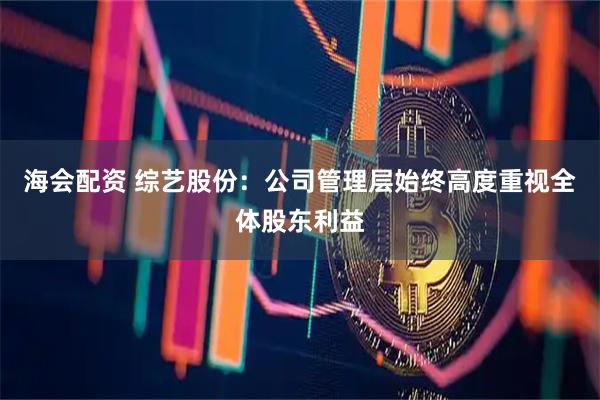 海会配资 综艺股份：公司管理层始终高度重视全体股东利益