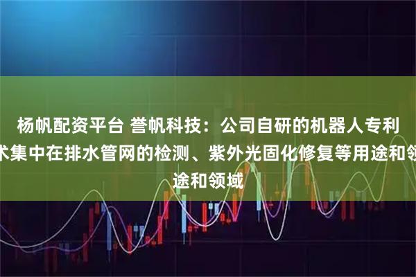杨帆配资平台 誉帆科技：公司自研的机器人专利技术集中在排水管网的检测、紫外光固化修复等用途和领域