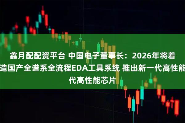 鑫月配配资平台 中国电子董事长：2026年将着力打造国产全谱系全流程EDA工具系统 推出新一代高性能芯片