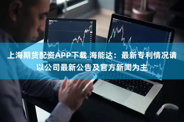 上海期货配资APP下载 海能达：最新专利情况请以公司最新公告及官方新闻为主