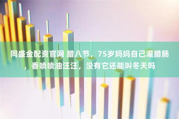 同盛金配资官网 腊八节，75岁妈妈自己灌腊肠，香喷喷油汪汪，没有它还能叫冬天吗