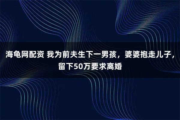 海龟网配资 我为前夫生下一男孩，婆婆抱走儿子，留下50万要求离婚
