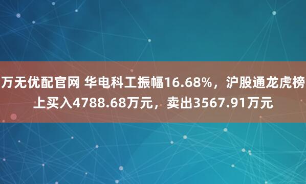 万无优配官网 华电科工振幅16.68%，沪股通龙虎榜上买入4788.68万元，卖出3567.91万元