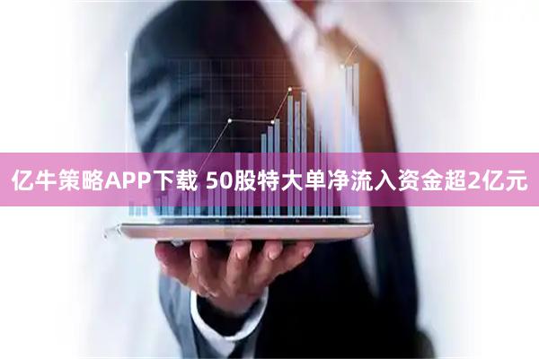 亿牛策略APP下载 50股特大单净流入资金超2亿元