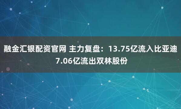 融金汇银配资官网 主力复盘：13.75亿流入比亚迪 7.06亿流出双林股份