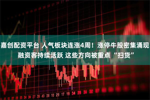 嘉创配资平台 人气板块连涨4周！涨停牛股密集涌现 融资客持续活跃 这些方向被重点 “扫货”