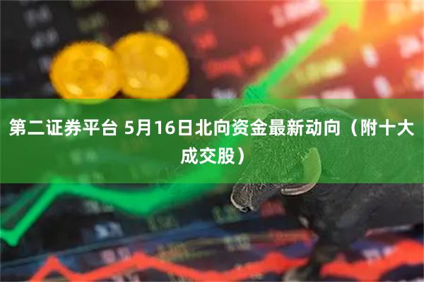 第二证券平台 5月16日北向资金最新动向（附十大成交股）