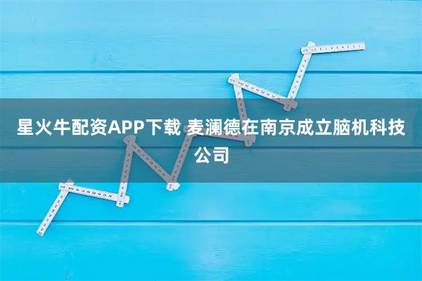 星火牛配资APP下载 麦澜德在南京成立脑机科技公司