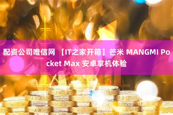 配资公司唯信网 【IT之家开箱】芒米 MANGMI Pocket Max 安卓掌机体验