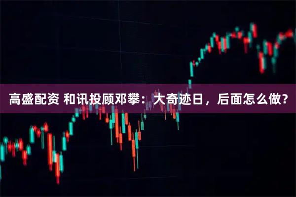 高盛配资 和讯投顾邓攀：大奇迹日，后面怎么做？
