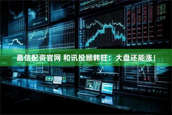 嘉信配资官网 和讯投顾韩旺：大盘还能涨！
