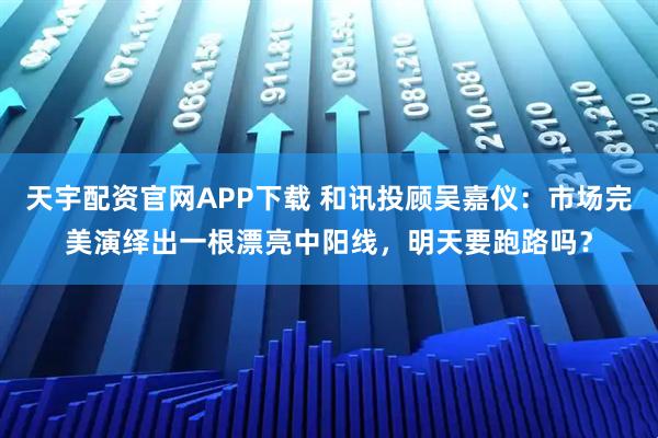 天宇配资官网APP下载 和讯投顾吴嘉仪：市场完美演绎出一根漂亮中阳线，明天要跑路吗？