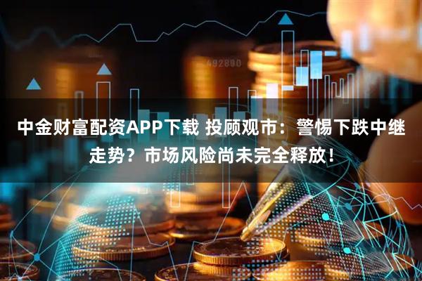 中金财富配资APP下载 投顾观市：警惕下跌中继走势？市场风险尚未完全释放！