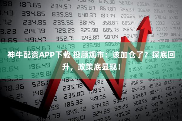 神牛配资APP下载 投顾观市：该加仓了？探底回升，政策底显现！