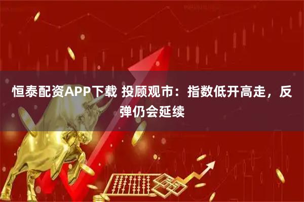 恒泰配资APP下载 投顾观市：指数低开高走，反弹仍会延续
