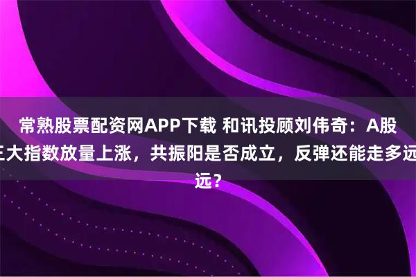 常熟股票配资网APP下载 和讯投顾刘伟奇：A股三大指数放量上涨，共振阳是否成立，反弹还能走多远？