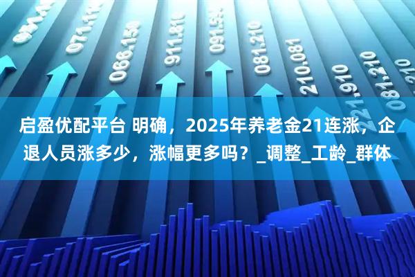 启盈优配平台 明确，2025年养老金21连涨，企退人员涨多少，涨幅更多吗？_调整_工龄_群体