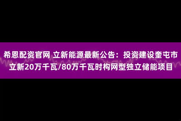 希恩配资官网 立新能源最新公告：投资建设奎屯市立新20万千瓦/80万千瓦时构网型独立储能项目