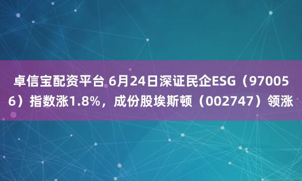 卓信宝配资平台 6月24日深证民企ESG（970056）指数涨1.8%，成份股埃斯顿（002747）领涨