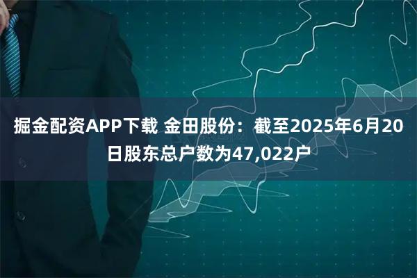 掘金配资APP下载 金田股份：截至2025年6月20日股东总户数为47,022户