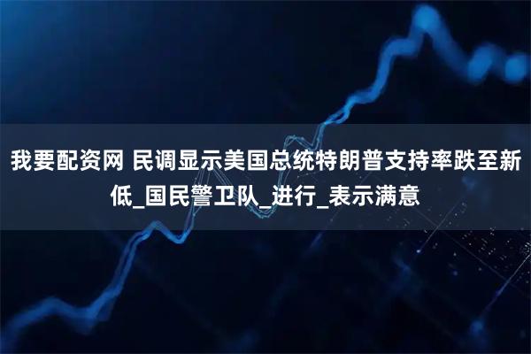 我要配资网 民调显示美国总统特朗普支持率跌至新低_国民警卫队_进行_表示满意