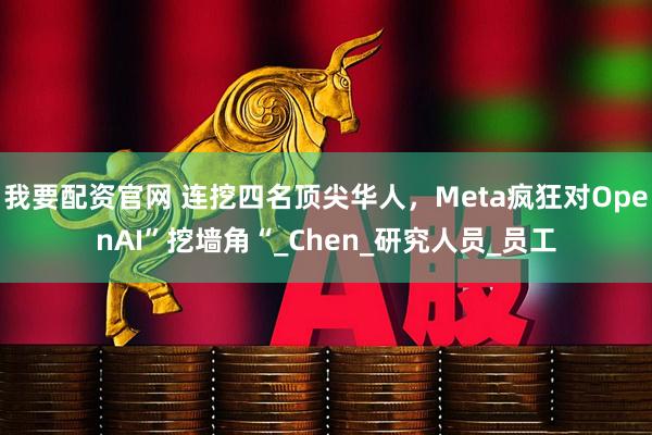 我要配资官网 连挖四名顶尖华人，Meta疯狂对OpenAI”挖墙角“_Chen_研究人员_员工