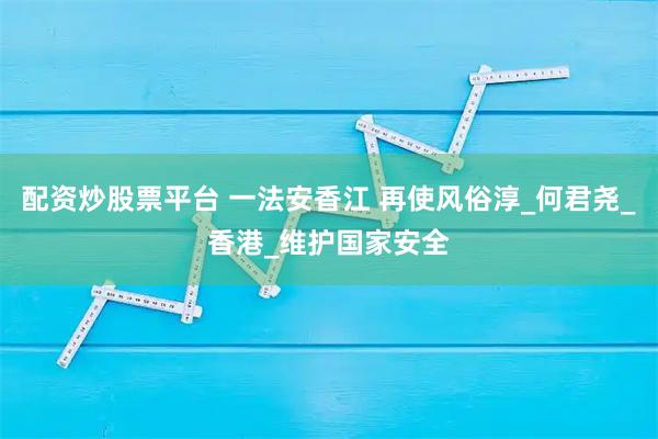 配资炒股票平台 一法安香江 再使风俗淳_何君尧_香港_维护国家安全