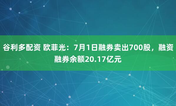谷利多配资 欧菲光：7月1日融券卖出700股，融资融券余额20.17亿元