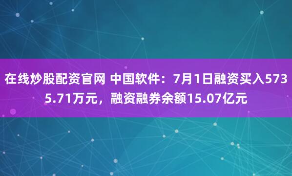 在线炒股配资官网 中国软件：7月1日融资买入5735.71万元，融资融券余额15.07亿元