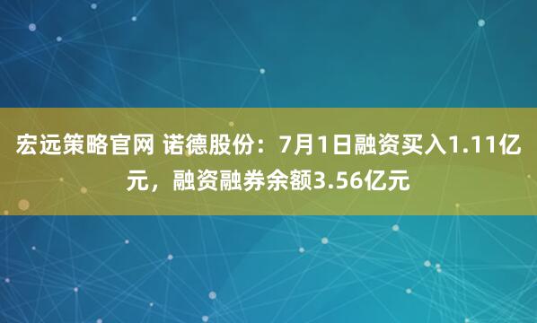 宏远策略官网 诺德股份：7月1日融资买入1.11亿元，融资融券余额3.56亿元
