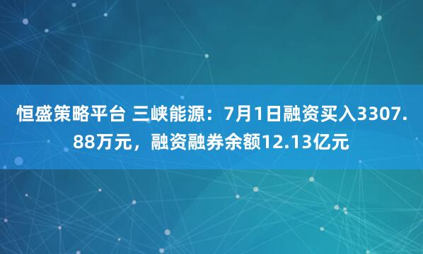 恒盛策略平台 三峡能源：7月1日融资买入3307.88万元，融资融券余额12.13亿元