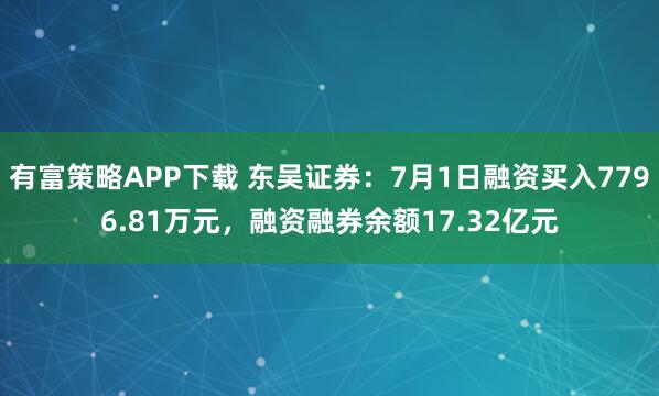 有富策略APP下载 东吴证券：7月1日融资买入7796.81万元，融资融券余额17.32亿元