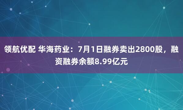 领航优配 华海药业：7月1日融券卖出2800股，融资融券余额8.99亿元