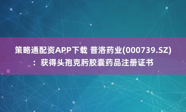 策略通配资APP下载 普洛药业(000739.SZ)：获得头孢克肟胶囊药品注册证书