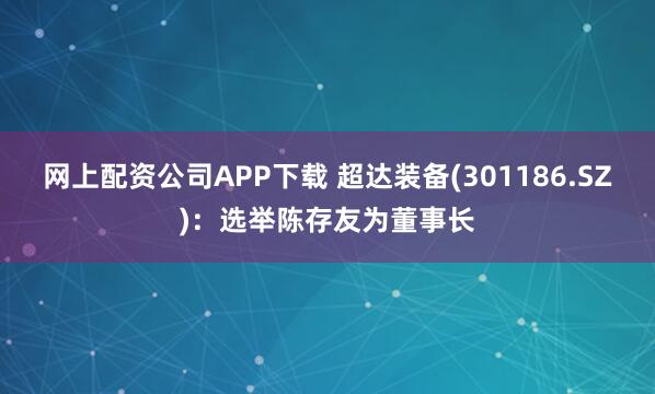 网上配资公司APP下载 超达装备(301186.SZ)：选举陈存友为董事长