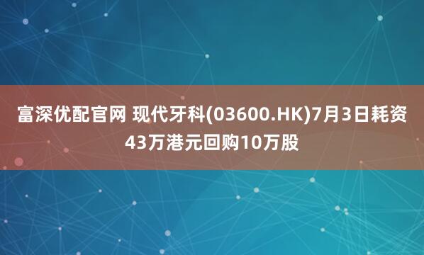 富深优配官网 现代牙科(03600.HK)7月3日耗资43万港元回购10万股