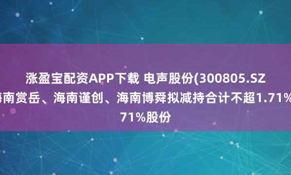 涨盈宝配资APP下载 电声股份(300805.SZ)：海南赏岳、海南谨创、海南博舜拟减持合计不超1.71%股份
