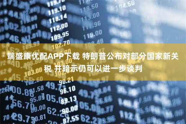端盛康优配APP下载 特朗普公布对部分国家新关税 并暗示仍可以进一步谈判