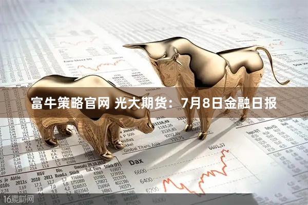 富牛策略官网 光大期货：7月8日金融日报