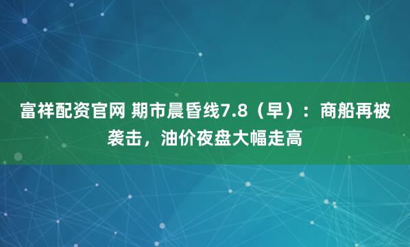 富祥配资官网 期市晨昏线7.8（早）：商船再被袭击，油价夜盘大幅走高