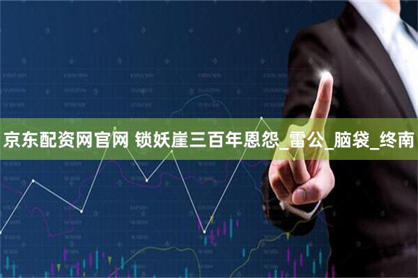 京东配资网官网 锁妖崖三百年恩怨_雷公_脑袋_终南
