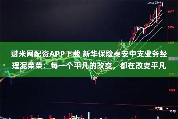财米网配资APP下载 新华保险泰安中支业务经理泥荣荣：每一个平凡的改变，都在改变平凡