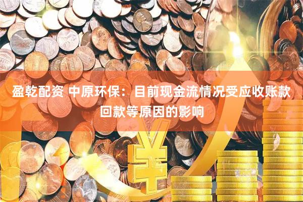 盈乾配资 中原环保：目前现金流情况受应收账款回款等原因的影响