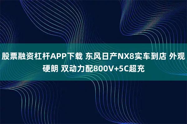 股票融资杠杆APP下载 东风日产NX8实车到店 外观硬朗 双动力配800V+5C超充