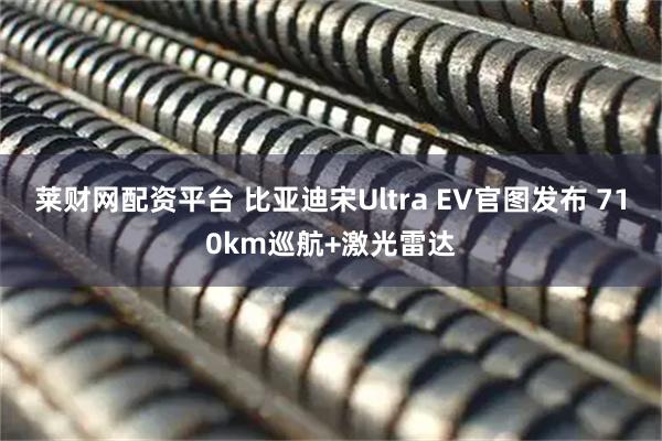 莱财网配资平台 比亚迪宋Ultra EV官图发布 710km巡航+激光雷达