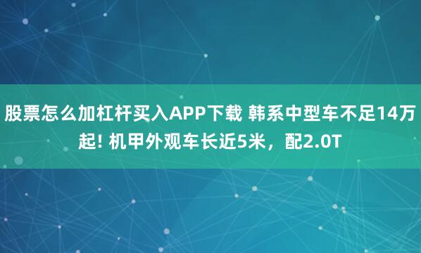 股票怎么加杠杆买入APP下载 韩系中型车不足14万起! 机甲外观车长近5米，配2.0T