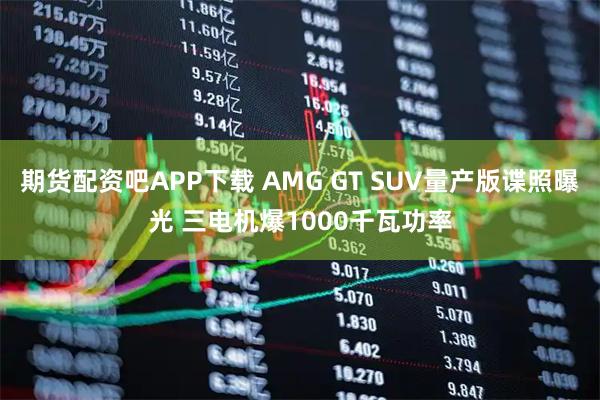 期货配资吧APP下载 AMG GT SUV量产版谍照曝光 三电机爆1000千瓦功率