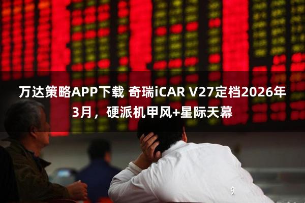 万达策略APP下载 奇瑞iCAR V27定档2026年3月，硬派机甲风+星际天幕
