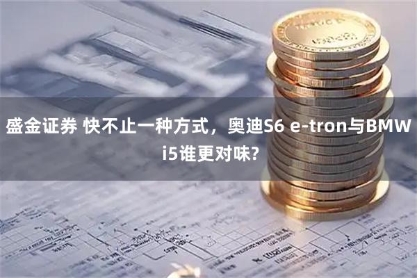 盛金证券 快不止一种方式，奥迪S6 e-tron与BMW i5谁更对味?