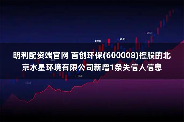 明利配资端官网 首创环保(600008)控股的北京水星环境有限公司新增1条失信人信息